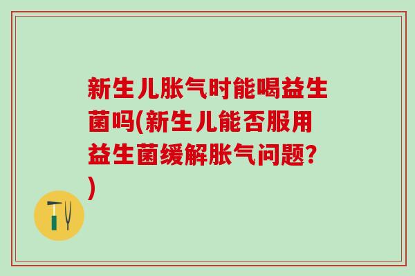 新生儿时能喝益生菌吗(新生儿能否服用益生菌缓解问题？)
