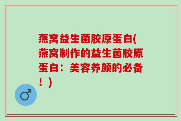 燕窝益生菌胶原蛋白(燕窝制作的益生菌胶原蛋白：美容养颜的必备！)