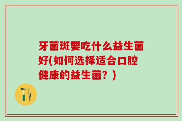 牙菌斑要吃什么益生菌好(如何选择适合口腔健康的益生菌？)