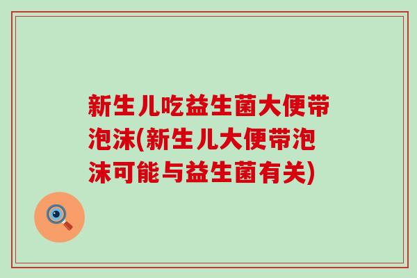 新生儿吃益生菌大便带泡沫(新生儿大便带泡沫可能与益生菌有关)