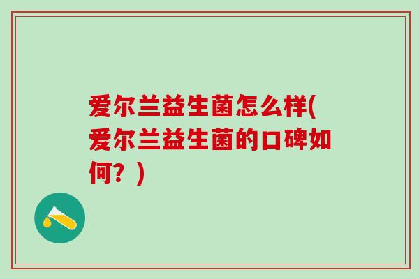爱尔兰益生菌怎么样(爱尔兰益生菌的口碑如何？)