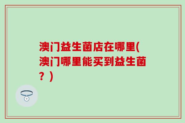 澳门益生菌店在哪里(澳门哪里能买到益生菌？)