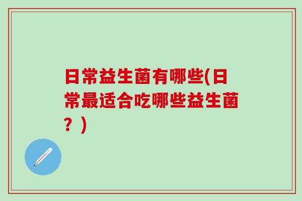 日常益生菌有哪些(日常适合吃哪些益生菌？)