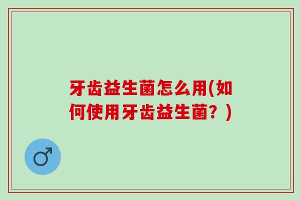牙齿益生菌怎么用(如何使用牙齿益生菌？)