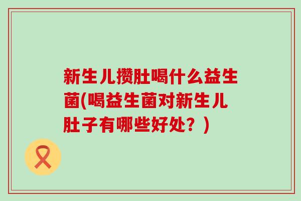 新生儿攒肚喝什么益生菌(喝益生菌对新生儿肚子有哪些好处？)