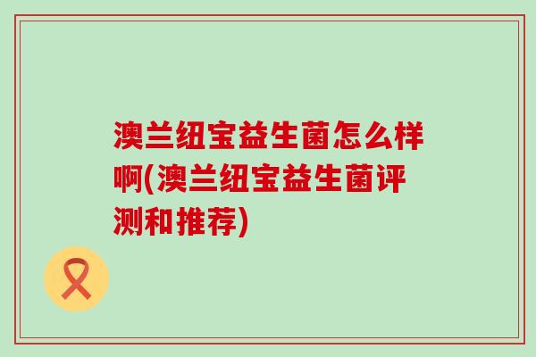 澳兰纽宝益生菌怎么样啊(澳兰纽宝益生菌评测和推荐)