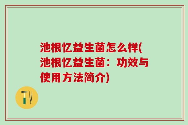 池根忆益生菌怎么样(池根忆益生菌：功效与使用方法简介)