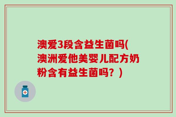 澳爱3段含益生菌吗(澳洲爱他美婴儿配方奶粉含有益生菌吗？)