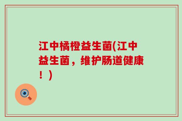 江中橘橙益生菌(江中益生菌，维护肠道健康！)