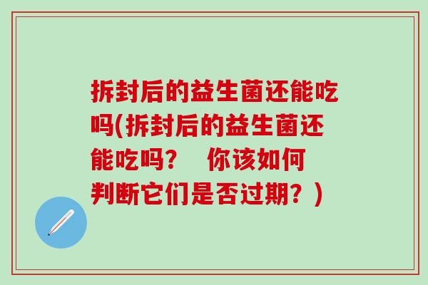 拆封后的益生菌还能吃吗(拆封后的益生菌还能吃吗？  你该如何判断它们是否过期？)