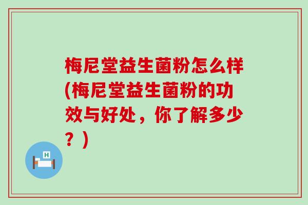 梅尼堂益生菌粉怎么样(梅尼堂益生菌粉的功效与好处，你了解多少？)