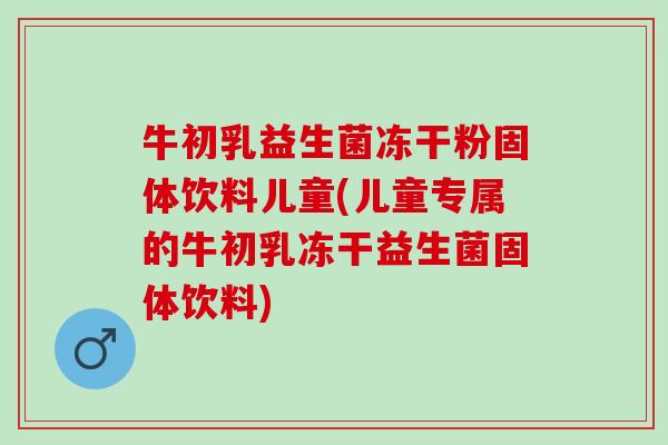 牛初乳益生菌冻干粉固体饮料儿童(儿童专属的牛初乳冻干益生菌固体饮料)