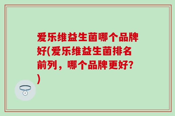 爱乐维益生菌哪个品牌好(爱乐维益生菌排名前列，哪个品牌更好？)