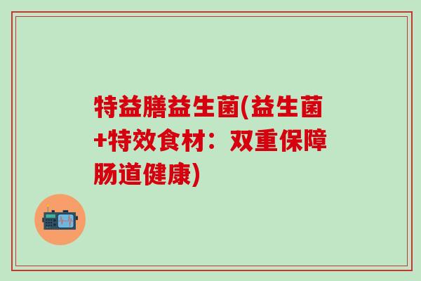 特益膳益生菌(益生菌+特效食材：双重保障肠道健康)