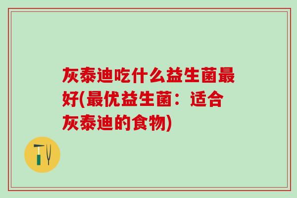 灰泰迪吃什么益生菌好(优益生菌：适合灰泰迪的食物)