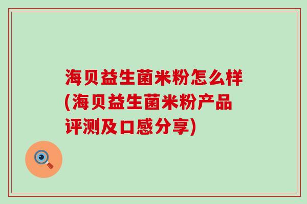 海贝益生菌米粉怎么样(海贝益生菌米粉产品评测及口感分享)