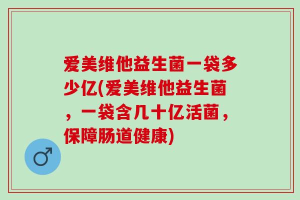 爱美维他益生菌一袋多少亿(爱美维他益生菌，一袋含几十亿活菌，保障肠道健康)