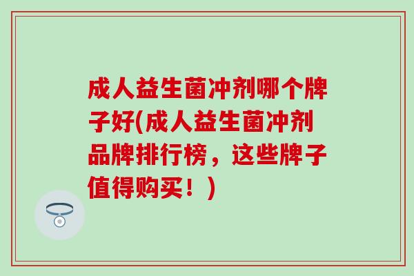成人益生菌冲剂哪个牌子好(成人益生菌冲剂品牌排行榜，这些牌子值得购买！)