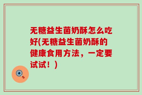 无糖益生菌奶酥怎么吃好(无糖益生菌奶酥的健康食用方法，一定要试试！)