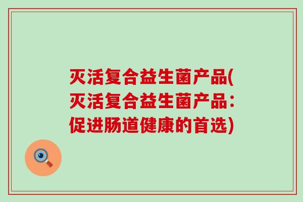 灭活复合益生菌产品(灭活复合益生菌产品：促进肠道健康的首选)