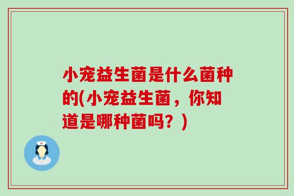 小宠益生菌是什么菌种的(小宠益生菌，你知道是哪种菌吗？)