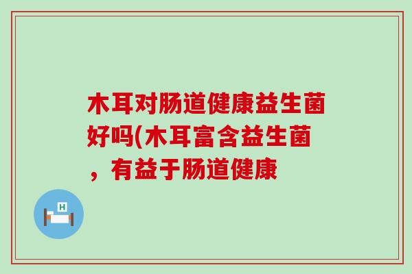 木耳对肠道健康益生菌好吗(木耳富含益生菌，有益于肠道健康