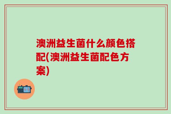 澳洲益生菌什么颜色搭配(澳洲益生菌配色方案)