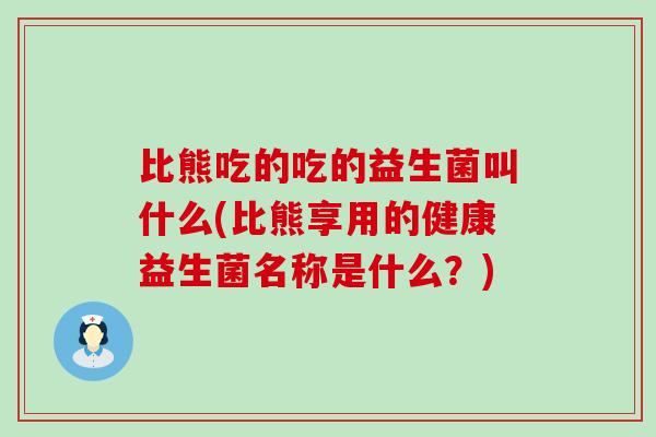 比熊吃的吃的益生菌叫什么(比熊享用的健康益生菌名称是什么？)