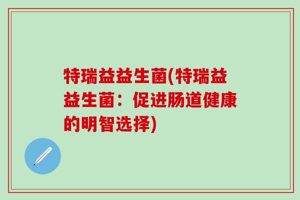 特瑞益益生菌(特瑞益益生菌：促进肠道健康的明智选择)