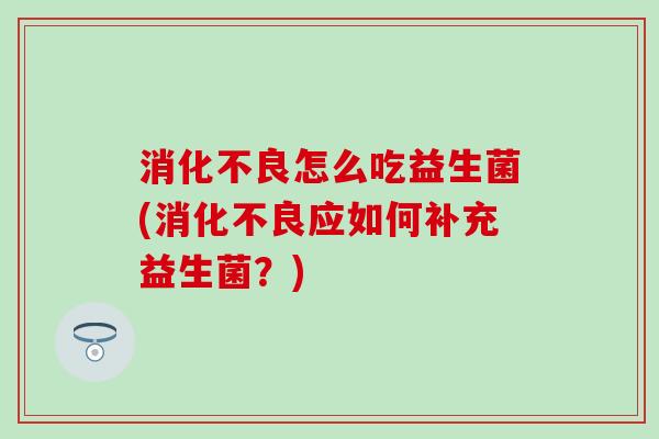 怎么吃益生菌(应如何补充益生菌？)