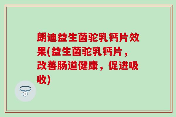 朗迪益生菌驼乳钙片效果(益生菌驼乳钙片，改善肠道健康，促进吸收)
