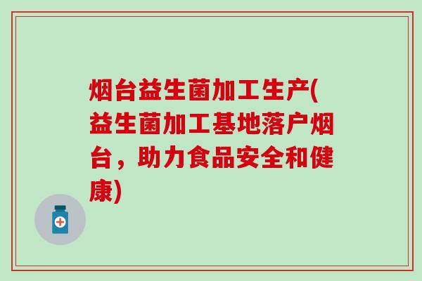 烟台益生菌加工生产(益生菌加工基地落户烟台，助力食品安全和健康)