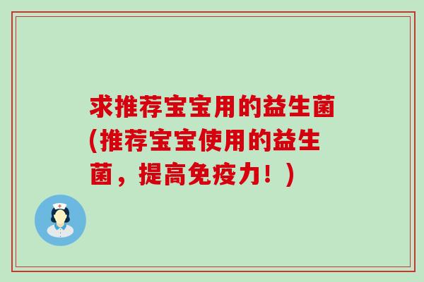 求推荐宝宝用的益生菌(推荐宝宝使用的益生菌，提高力！)