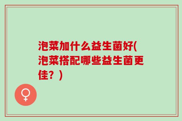 泡菜加什么益生菌好(泡菜搭配哪些益生菌更佳？)