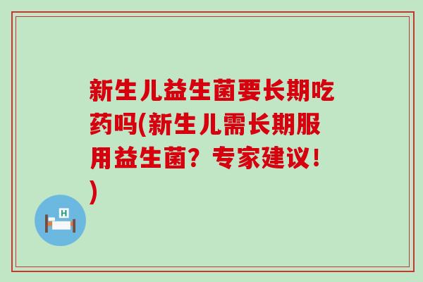 新生儿益生菌要长期吃药吗(新生儿需长期服用益生菌？专家建议！)