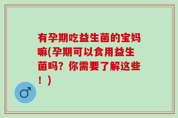 有孕期吃益生菌的宝妈嘛(孕期可以食用益生菌吗？你需要了解这些！)