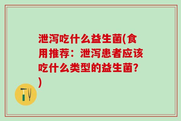 泄泻吃什么益生菌(食用推荐：泄泻患者应该吃什么类型的益生菌？)