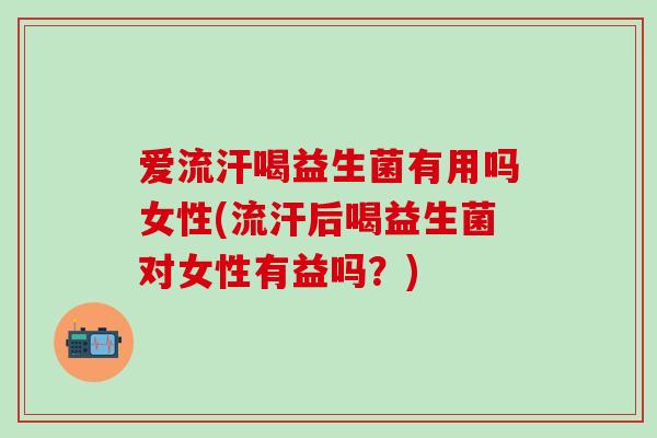爱流汗喝益生菌有用吗女性(流汗后喝益生菌对女性有益吗？)