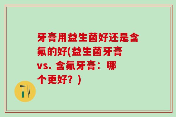 牙膏用益生菌好还是含氟的好(益生菌牙膏 vs. 含氟牙膏：哪个更好？)