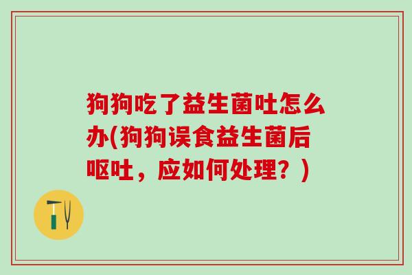 狗狗吃了益生菌吐怎么办(狗狗误食益生菌后，应如何处理？)