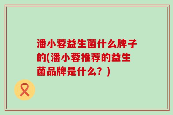 潘小蓉益生菌什么牌子的(潘小蓉推荐的益生菌品牌是什么？)