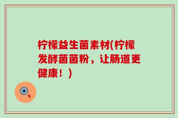 柠檬益生菌素材(柠檬发酵菌菌粉，让肠道更健康！)