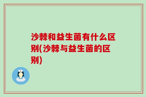 沙棘和益生菌有什么区别(沙棘与益生菌的区别)