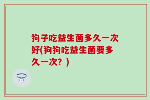 狗子吃益生菌多久一次好(狗狗吃益生菌要多久一次？)