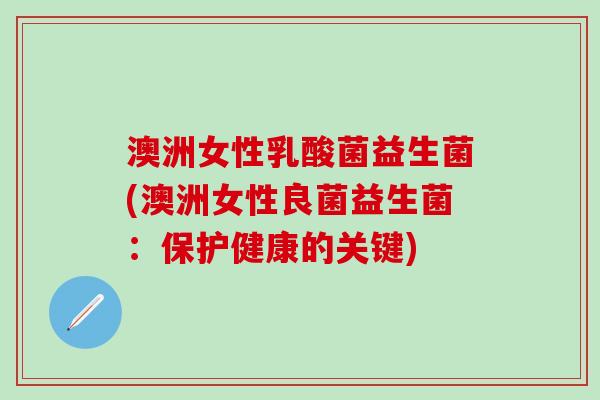 澳洲女性乳酸菌益生菌(澳洲女性良菌益生菌：保护健康的关键)