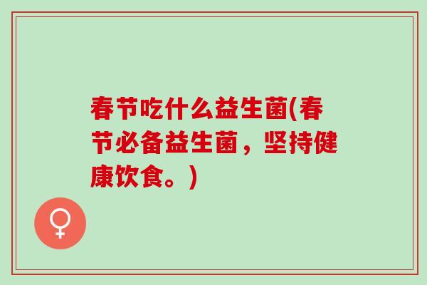 春节吃什么益生菌(春节必备益生菌，坚持健康饮食。)