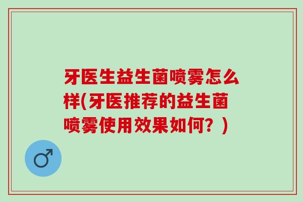 牙医生益生菌喷雾怎么样(牙医推荐的益生菌喷雾使用效果如何？)