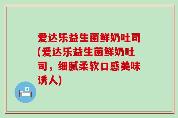 爱达乐益生菌鲜奶吐司(爱达乐益生菌鲜奶吐司，细腻柔软口感美味诱人)