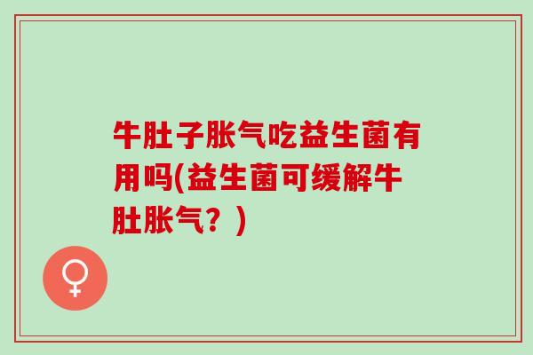 牛肚子吃益生菌有用吗(益生菌可缓解牛肚？)