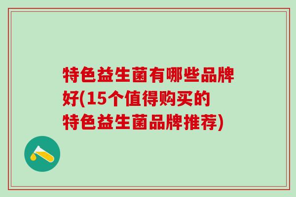 特色益生菌有哪些品牌好(15个值得购买的特色益生菌品牌推荐)